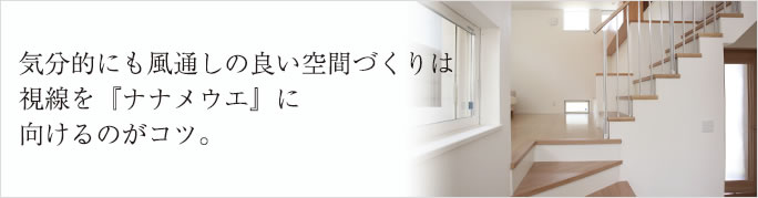 気分的にも風通しの良い空間づくりは
視線を『ナナメウエ』に
向けるのがコツ。