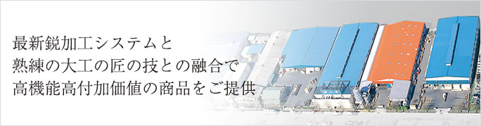 熟練の大工の匠の技と
最新鋭加工システムとの融合で
高機能高付加価値の商品をご提供